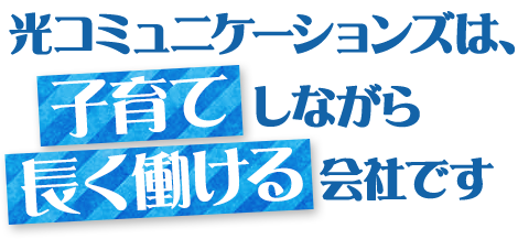 光コミュニケーションズは、子育てしながら長く働ける会社です